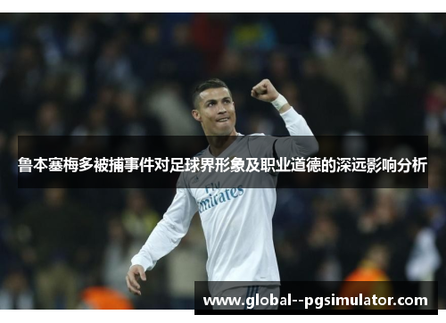 鲁本塞梅多被捕事件对足球界形象及职业道德的深远影响分析