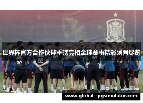 世界杯官方合作伙伴重磅亮相全球赛事精彩瞬间尽览