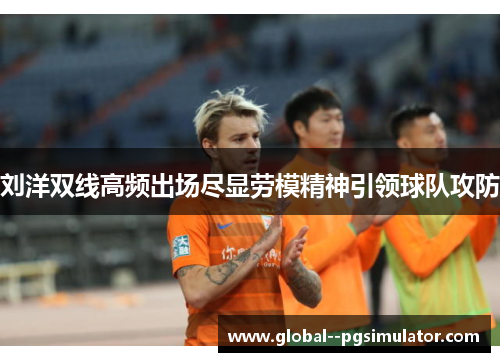 刘洋双线高频出场尽显劳模精神引领球队攻防